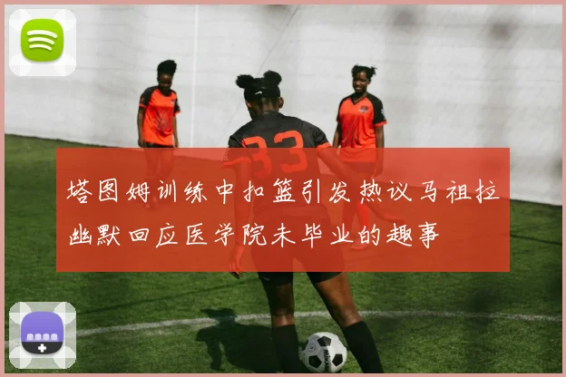 塔图姆训练中扣篮引发热议马祖拉幽默回应医学院未毕业的趣事