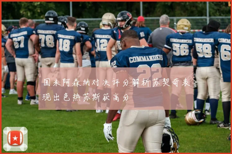 国米阿森纳对决评分解析苏契奇表现出色热苏斯获高分