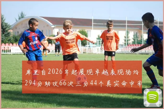 库里自2026年起展现卓越表现场均294分助攻66次三分44个真实命中率高达637