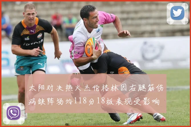 太阳对决热火杰伦格林因右腿筋伤病缺阵场均118分18板表现受影响