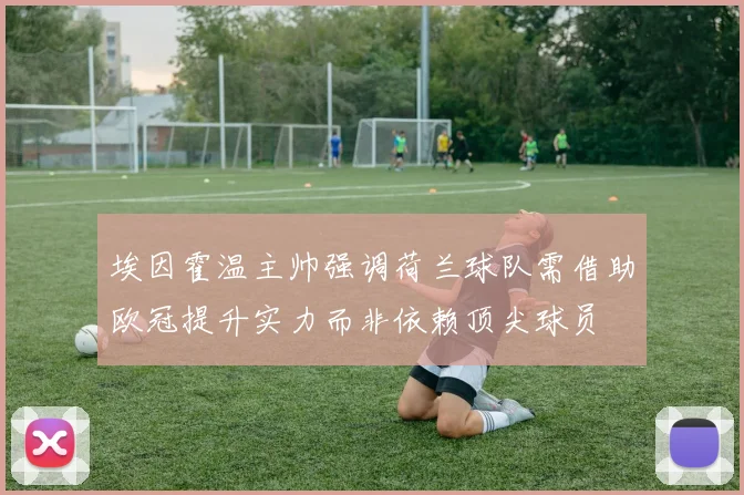 埃因霍温主帅强调荷兰球队需借助欧冠提升实力而非依赖顶尖球员