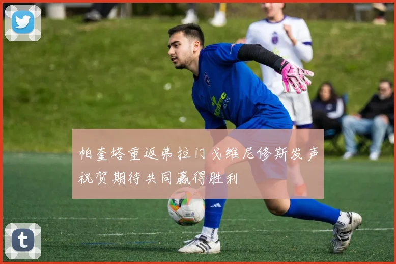 帕奎塔重返弗拉门戈维尼修斯发声祝贺期待共同赢得胜利
