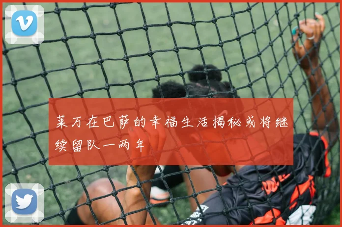 莱万在巴萨的幸福生活揭秘或将继续留队一两年