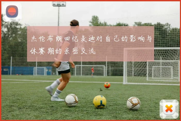 杰伦布朗回忆麦迪对自己的影响与休赛期的亲密交流