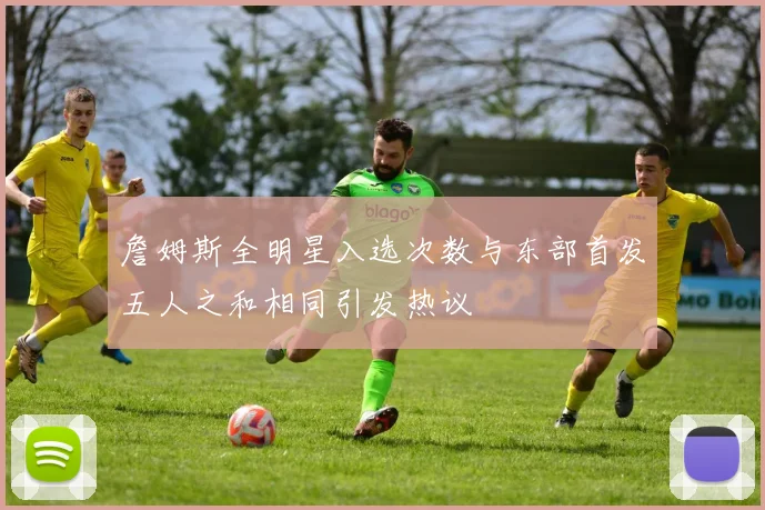 詹姆斯全明星入选次数与东部首发五人之和相同引发热议