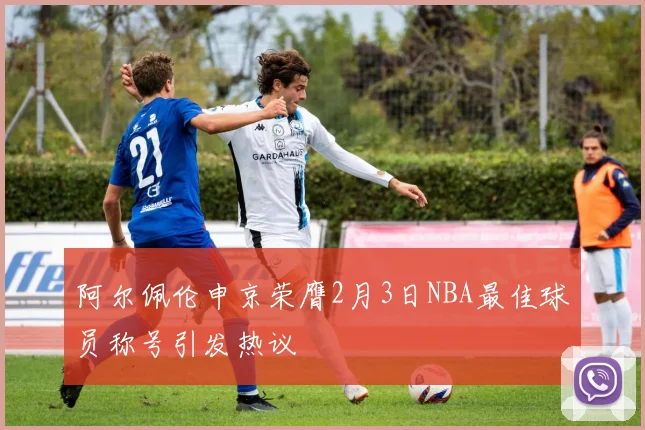 阿尔佩伦申京荣膺2月3日NBA最佳球员称号引发热议