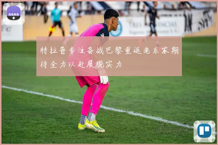 特拉普专注备战巴黎重返老东家期待全力以赴展现实力