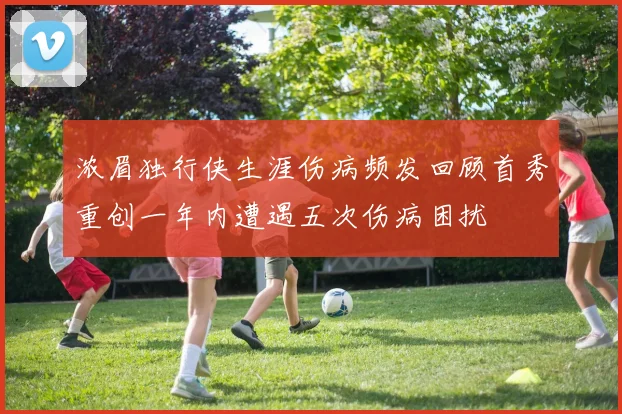 浓眉独行侠生涯伤病频发回顾首秀重创一年内遭遇五次伤病困扰