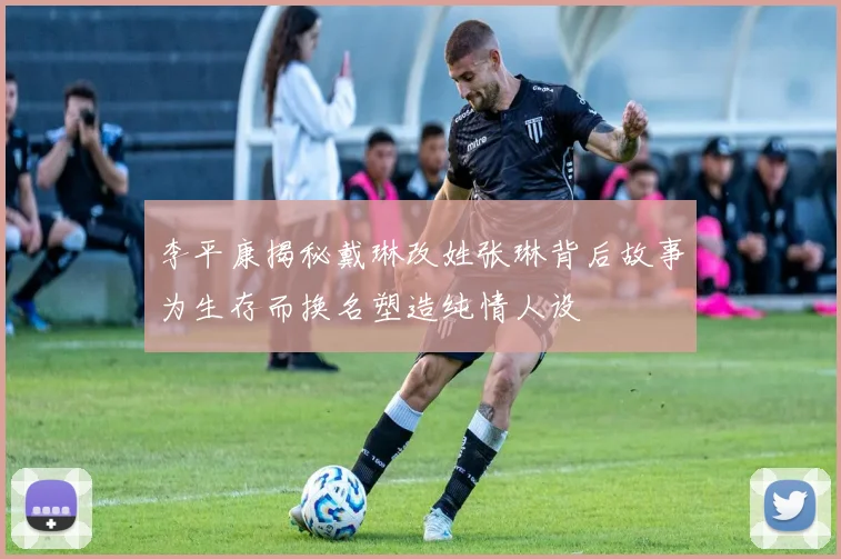 李平康揭秘戴琳改姓张琳背后故事为生存而换名塑造纯情人设